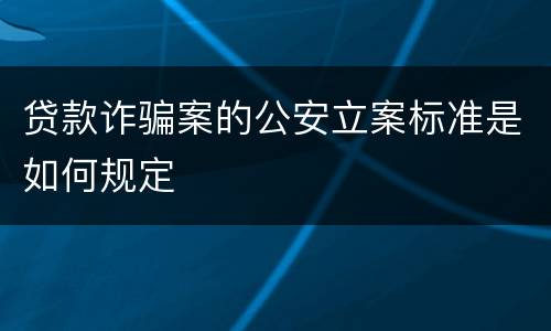 贷款诈骗案的公安立案标准是如何规定