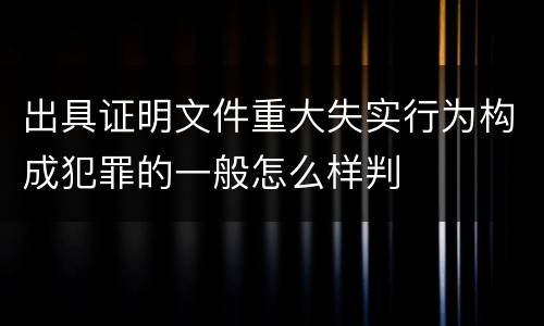 出具证明文件重大失实行为构成犯罪的一般怎么样判