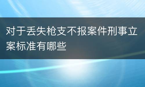 对于丢失枪支不报案件刑事立案标准有哪些