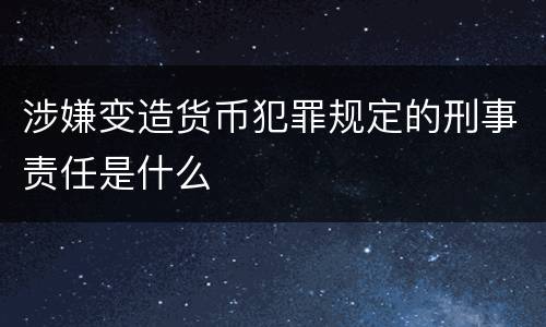 涉嫌变造货币犯罪规定的刑事责任是什么