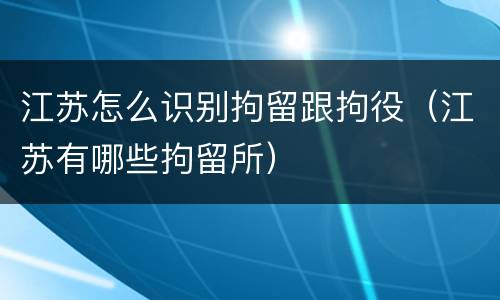 江苏怎么识别拘留跟拘役（江苏有哪些拘留所）