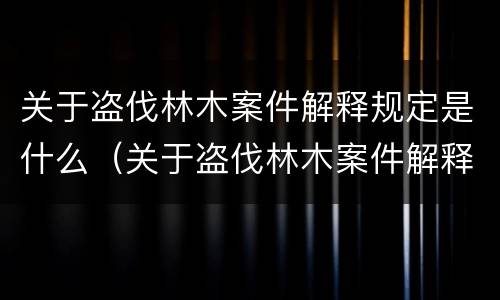 关于盗伐林木案件解释规定是什么（关于盗伐林木案件解释规定是什么意思）