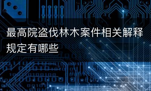 最高院盗伐林木案件相关解释规定有哪些