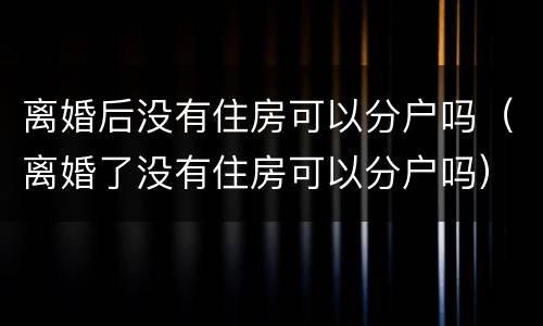 离婚后没有住房可以分户吗（离婚了没有住房可以分户吗）