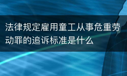 法律规定雇用童工从事危重劳动罪的追诉标准是什么