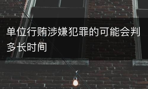 单位行贿涉嫌犯罪的可能会判多长时间