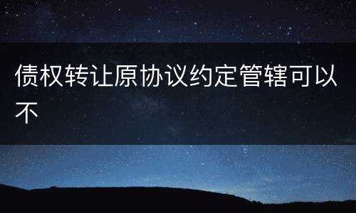 债权转让原协议约定管辖可以不