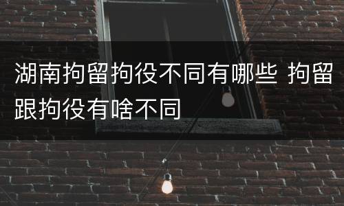 湖南拘留拘役不同有哪些 拘留跟拘役有啥不同