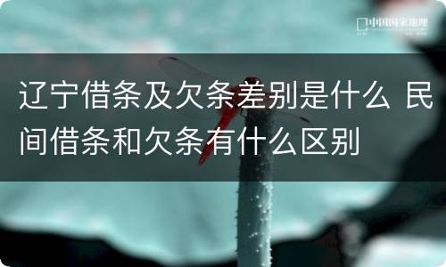 辽宁借条及欠条差别是什么 民间借条和欠条有什么区别