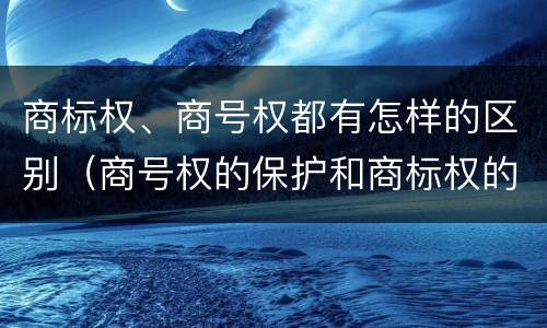 商标权、商号权都有怎样的区别（商号权的保护和商标权的保护一样是全国性范围的）