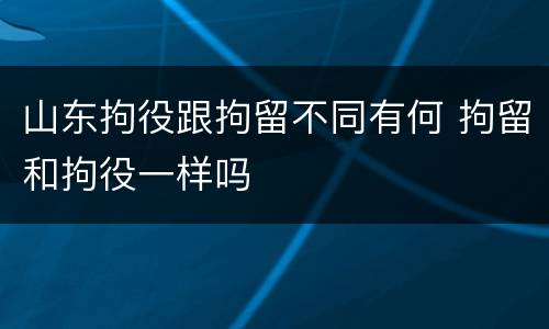 山东拘役跟拘留不同有何 拘留和拘役一样吗