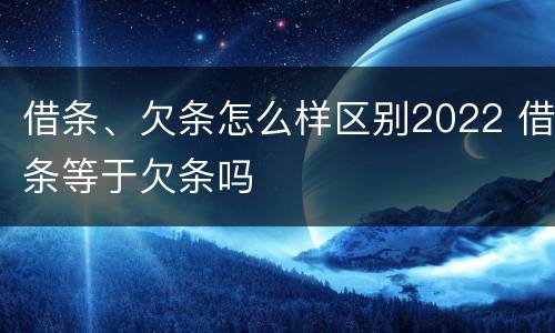 借条、欠条怎么样区别2022 借条等于欠条吗