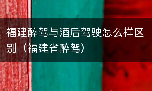 福建醉驾与酒后驾驶怎么样区别（福建省醉驾）