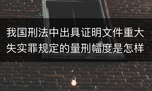 我国刑法中出具证明文件重大失实罪规定的量刑幅度是怎样的