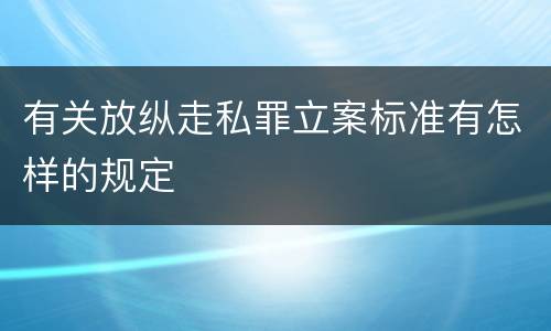 有关放纵走私罪立案标准有怎样的规定