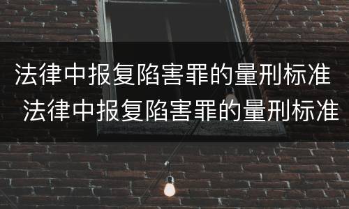 法律中报复陷害罪的量刑标准 法律中报复陷害罪的量刑标准是什么