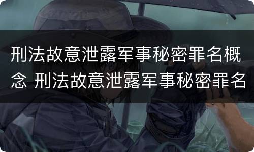 刑法故意泄露军事秘密罪名概念 刑法故意泄露军事秘密罪名概念解释