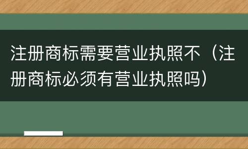 注册商标需要营业执照不（注册商标必须有营业执照吗）