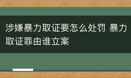 涉嫌暴力取证要怎么处罚 暴力取证罪由谁立案