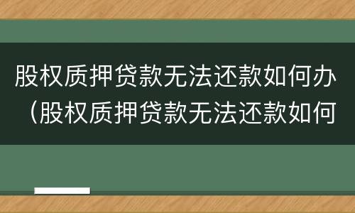 股权质押贷款无法还款如何办（股权质押贷款无法还款如何办理手续）