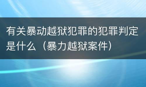 有关暴动越狱犯罪的犯罪判定是什么（暴力越狱案件）