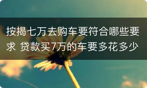 按揭七万去购车要符合哪些要求 贷款买7万的车要多花多少钱