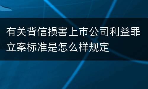 有关背信损害上市公司利益罪立案标准是怎么样规定