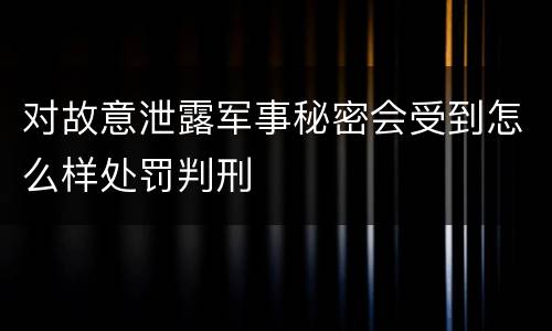 对故意泄露军事秘密会受到怎么样处罚判刑