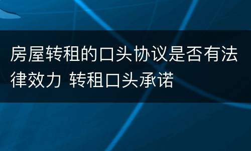 房屋转租的口头协议是否有法律效力 转租口头承诺