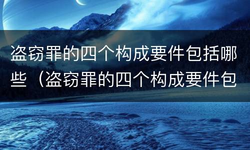 盗窃罪的四个构成要件包括哪些（盗窃罪的四个构成要件包括哪些内容）