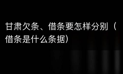 甘肃欠条、借条要怎样分别（借条是什么条据）