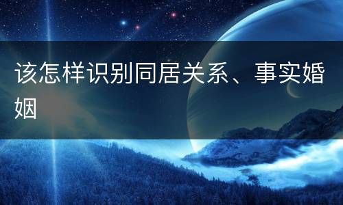 该怎样识别同居关系、事实婚姻