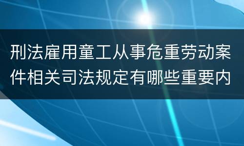 刑法雇用童工从事危重劳动案件相关司法规定有哪些重要内容