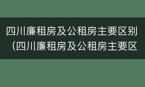 四川廉租房及公租房主要区别（四川廉租房及公租房主要区别在哪）