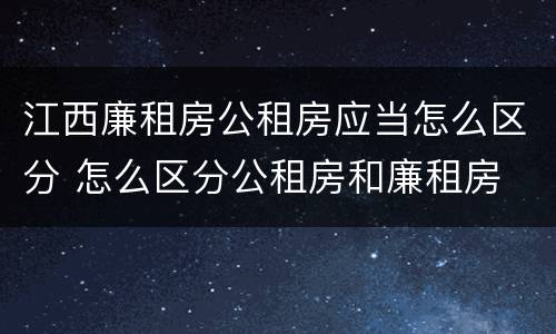 江西廉租房公租房应当怎么区分 怎么区分公租房和廉租房