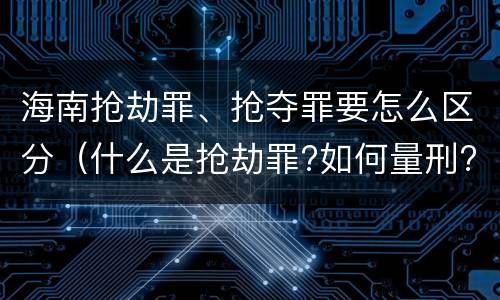 海南抢劫罪、抢夺罪要怎么区分（什么是抢劫罪?如何量刑?）