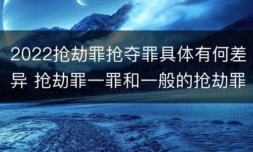 2022抢劫罪抢夺罪具体有何差异 抢劫罪一罪和一般的抢劫罪