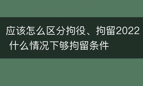 应该怎么区分拘役、拘留2022 什么情况下够拘留条件