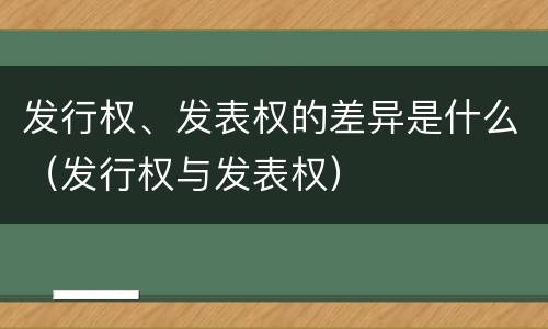 发行权、发表权的差异是什么（发行权与发表权）