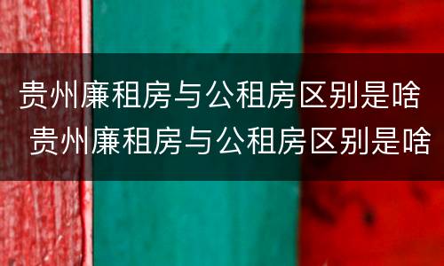 贵州廉租房与公租房区别是啥 贵州廉租房与公租房区别是啥呢