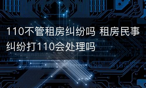 110不管租房纠纷吗 租房民事纠纷打110会处理吗