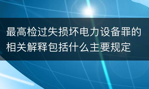 最高检过失损坏电力设备罪的相关解释包括什么主要规定