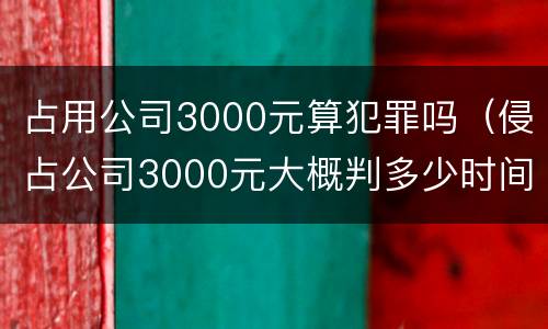 占用公司3000元算犯罪吗（侵占公司3000元大概判多少时间）