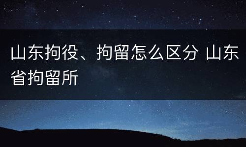 山东拘役、拘留怎么区分 山东省拘留所