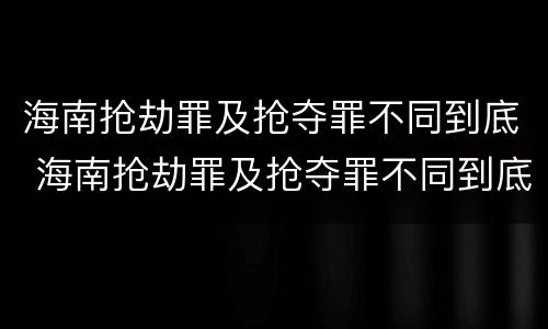 海南抢劫罪及抢夺罪不同到底 海南抢劫罪及抢夺罪不同到底判多少年