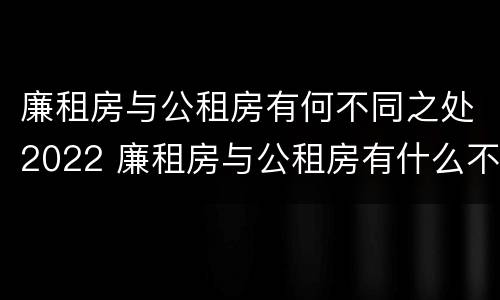 廉租房与公租房有何不同之处2022 廉租房与公租房有什么不同