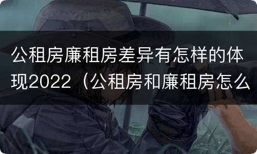 公租房廉租房差异有怎样的体现2022（公租房和廉租房怎么收费）