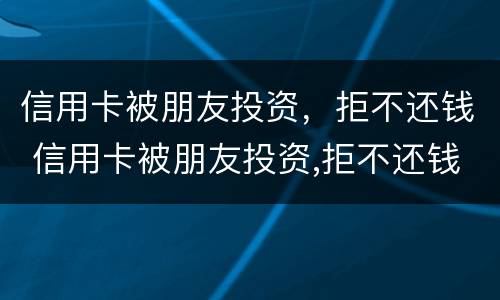 信用卡被朋友投资，拒不还钱 信用卡被朋友投资,拒不还钱怎么处理