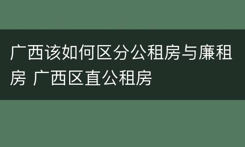 广西该如何区分公租房与廉租房 广西区直公租房