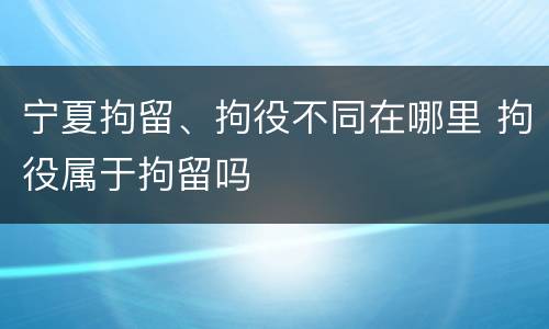 宁夏拘留、拘役不同在哪里 拘役属于拘留吗